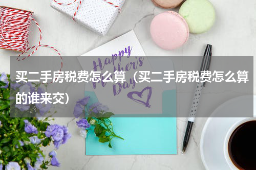 买二手房税费怎么算(买二手房税费怎么算的谁来交)