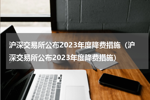 沪深交易所公布2023年度降费措施(沪深交易所公布2023年度降费措施)