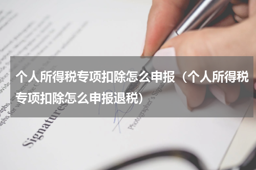 个人所得税专项扣除怎么申报（个人所得税专项扣除怎么申报退税）