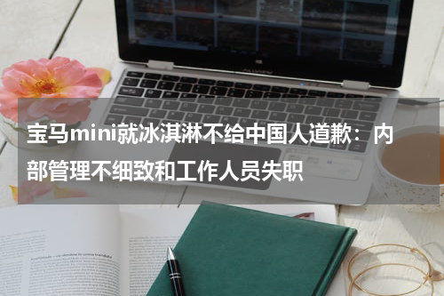 宝马mini就冰淇淋不给中国人道歉：内部管理不细致和工作人员失职