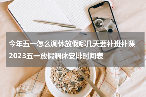 今年五一怎么调休放假哪几天要补班补课 2023五一放假调休安排时间表