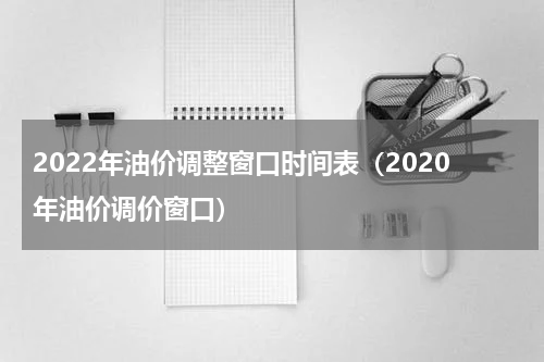 2022年油价调整窗口时间表（2020年油价调价窗口）