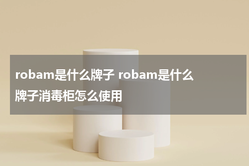 robam是什么牌子 robam是什么牌子消毒柜怎么使用