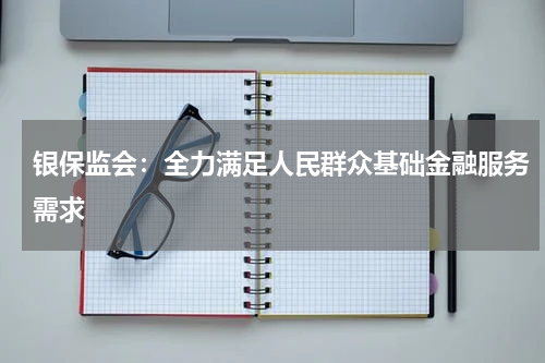 银保监会：全力满足人民群众基础金融服务需求