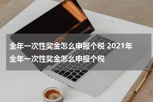 全年一次性奖金怎么申报个税 2021年全年一次性奖金怎么申报个税
