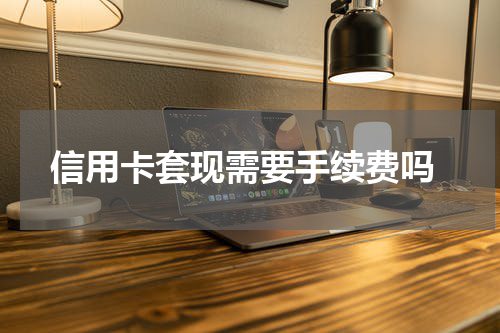  信用卡套现需要手续费吗