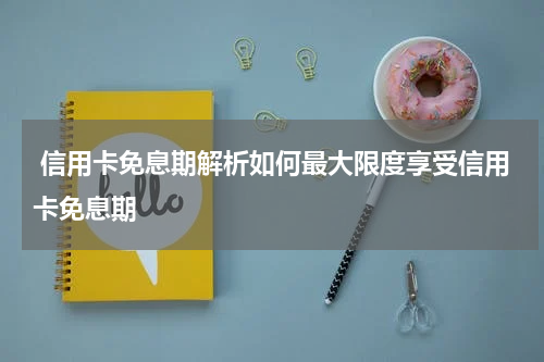  信用卡免息期解析如何最大限度享受信用卡免息期