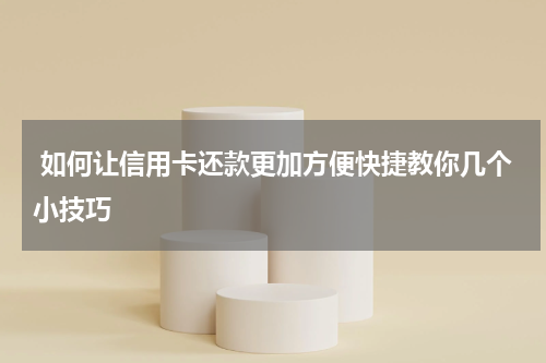 如何让信用卡还款更加方便快捷教你几个小技巧