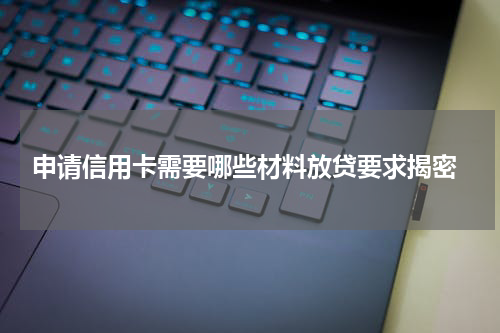 申请信用卡需要哪些材料放贷要求揭密