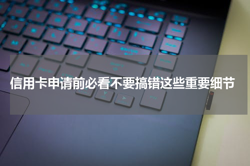  信用卡申请前必看不要搞错这些重要细节