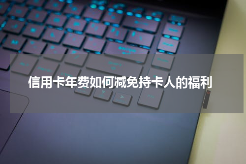  信用卡年费如何减免持卡人的福利