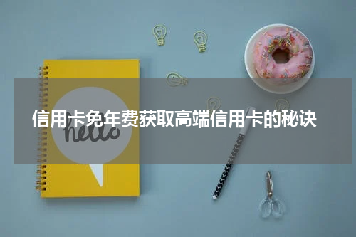 信用卡免年费获取高端信用卡的秘诀