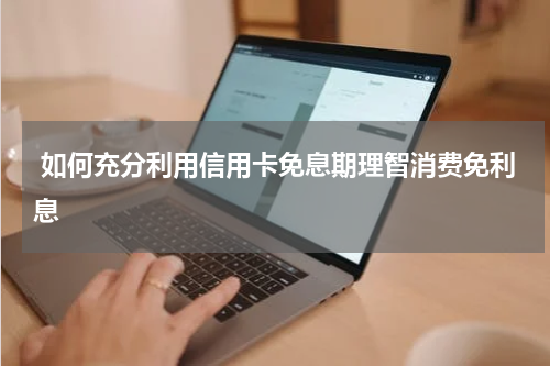  如何充分利用信用卡免息期理智消费免利息
