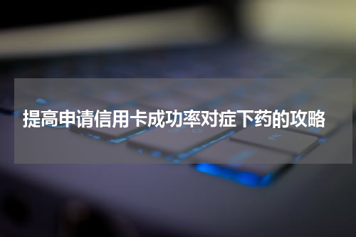  提高申请信用卡成功率对症下药的攻略