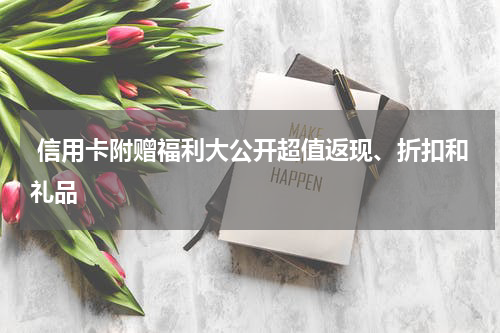 信用卡附赠福利大公开超值返现、折扣和礼品