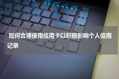  如何合理使用信用卡以积极影响个人信用记录