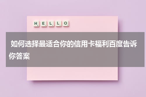  如何选择最适合你的信用卡福利百度告诉你答案