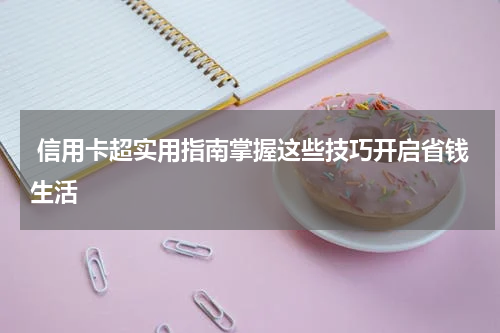  信用卡超实用指南掌握这些技巧开启省钱生活