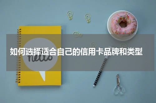  如何选择适合自己的信用卡品牌和类型