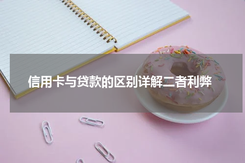  信用卡与贷款的区别详解二者利弊