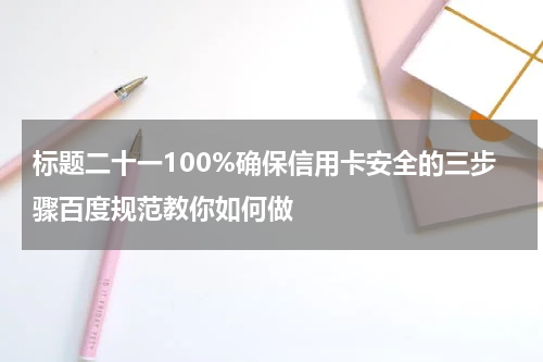 标题二十一100%确保信用卡安全的三步骤百度规范教你如何做