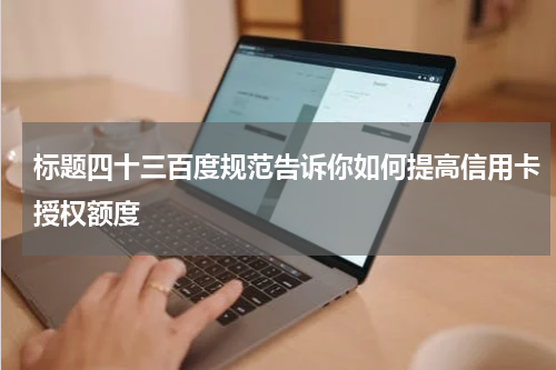 标题四十三百度规范告诉你如何提高信用卡授权额度