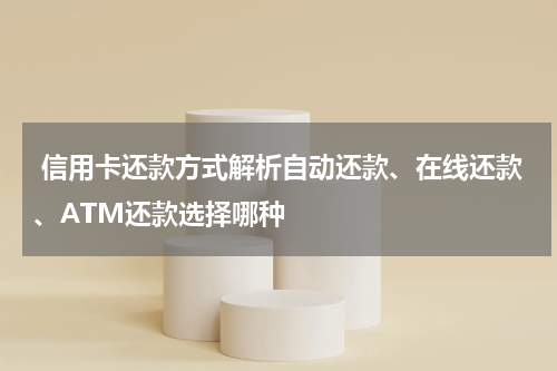 信用卡还款方式解析自动还款、在线还款、ATM还款选择哪种