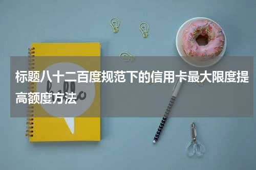 标题八十二百度规范下的信用卡最大限度提高额度方法