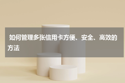 如何管理多张信用卡方便、安全、高效的方法