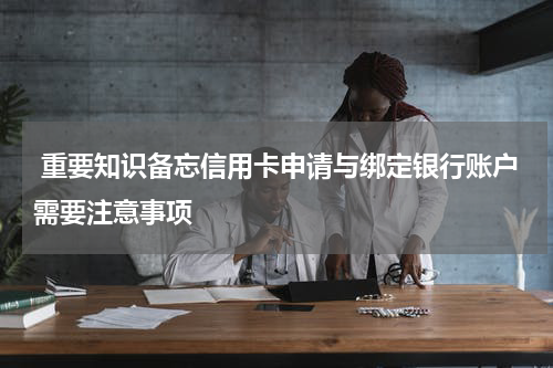 重要知识备忘信用卡申请与绑定银行账户需要注意事项