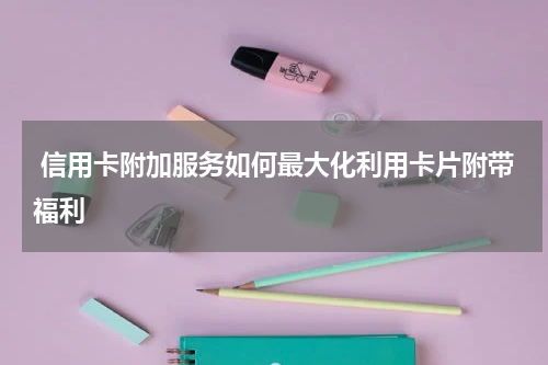 信用卡附加服务如何最大化利用卡片附带福利