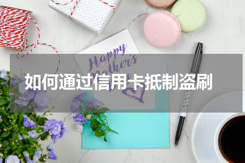 如何通过信用卡抵制盗刷