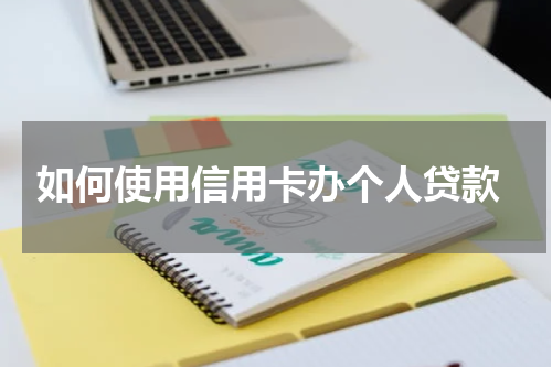 如何使用信用卡办个人贷款