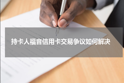  持卡人福音信用卡交易争议如何解决