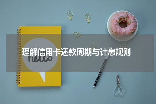  理解信用卡还款周期与计息规则