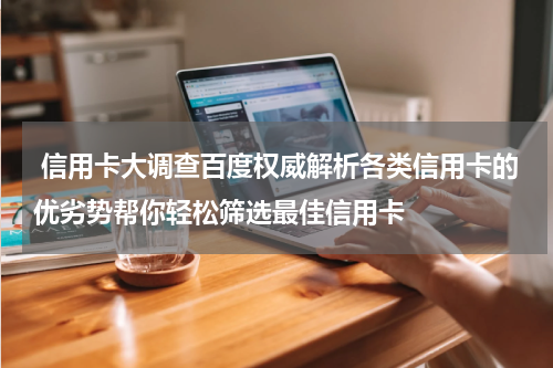 信用卡大调查百度权威解析各类信用卡的优劣势帮你轻松筛选最佳信用卡