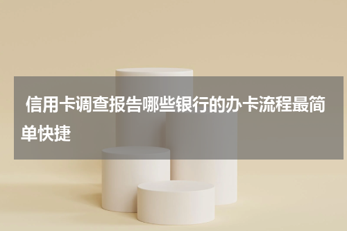  信用卡调查报告哪些银行的办卡流程最简单快捷