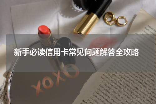  新手必读信用卡常见问题解答全攻略