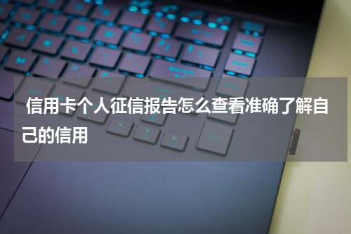  信用卡个人征信报告怎么查看准确了解自己的信用