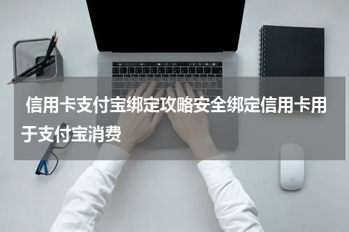  信用卡支付宝绑定攻略安全绑定信用卡用于支付宝消费