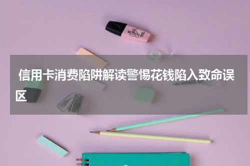  信用卡消费陷阱解读警惕花钱陷入致命误区