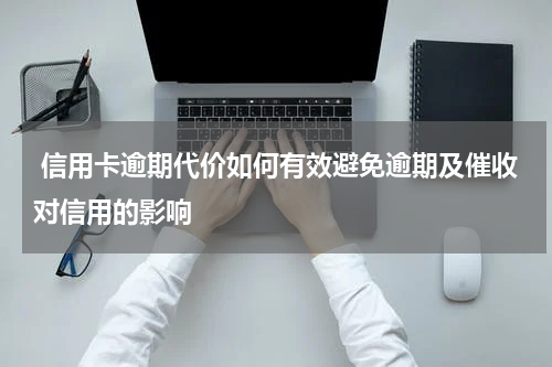 信用卡逾期代价如何有效避免逾期及催收对信用的影响