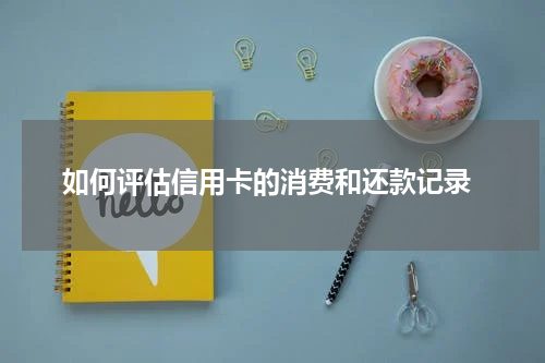  如何评估信用卡的消费和还款记录