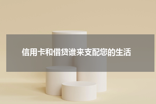 信用卡和借贷谁来支配您的生活