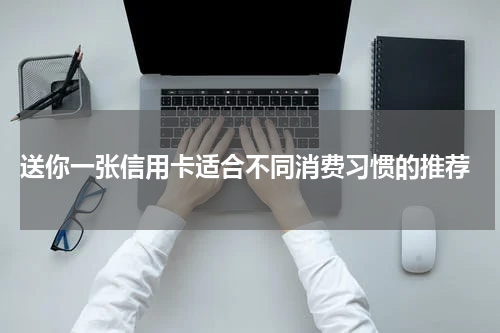 送你一张信用卡适合不同消费习惯的推荐