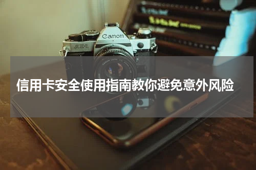 信用卡安全使用指南教你避免意外风险