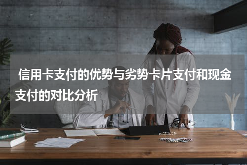  信用卡支付的优势与劣势卡片支付和现金支付的对比分析