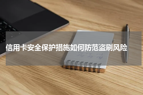 信用卡安全保护措施如何防范盗刷风险