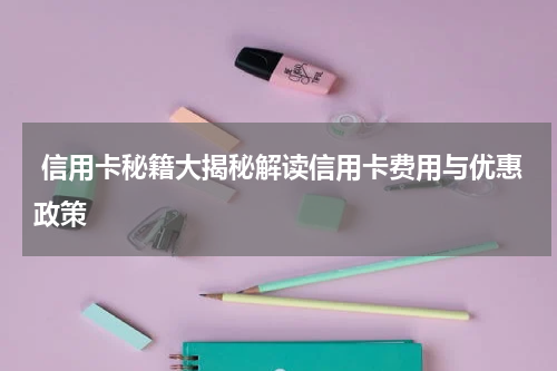  信用卡秘籍大揭秘解读信用卡费用与优惠政策