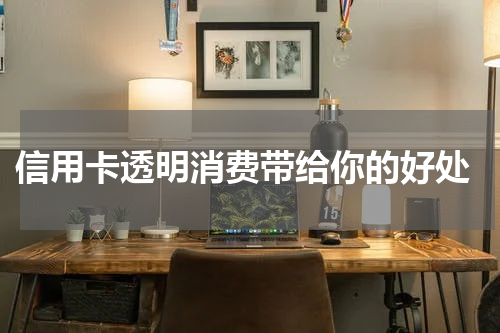 信用卡透明消费带给你的好处